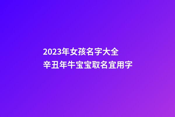 2023年女孩名字大全 辛丑年牛宝宝取名宜用字